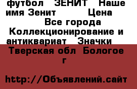 1.1) футбол : ЗЕНИТ - Наше имя Зенит № 019 › Цена ­ 499 - Все города Коллекционирование и антиквариат » Значки   . Тверская обл.,Бологое г.